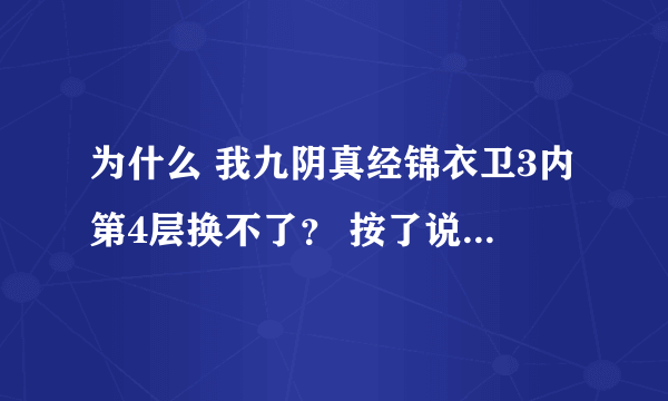 为什么 我九阴真经锦衣卫3内第4层换不了？ 按了说没发符合条件