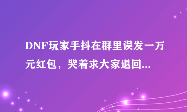 DNF玩家手抖在群里误发一万元红包，哭着求大家退回，该不该给退回？
