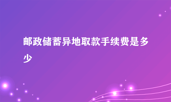 邮政储蓄异地取款手续费是多少