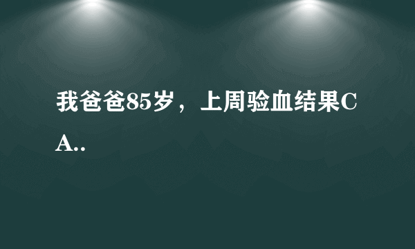 我爸爸85岁，上周验血结果CA..