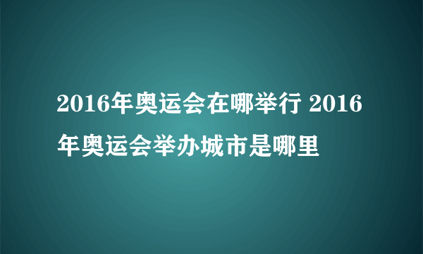 2016年奥运会在哪举行 2016年奥运会举办城市是哪里
