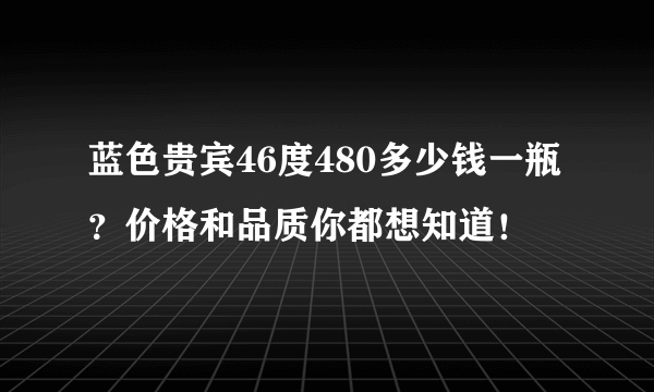 蓝色贵宾46度480多少钱一瓶？价格和品质你都想知道！