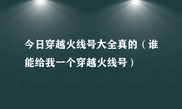 今日穿越火线号大全真的（谁能给我一个穿越火线号）