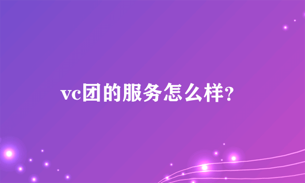 vc团的服务怎么样？