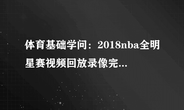 体育基础学问：2018nba全明星赛视频回放录像完整版(2)