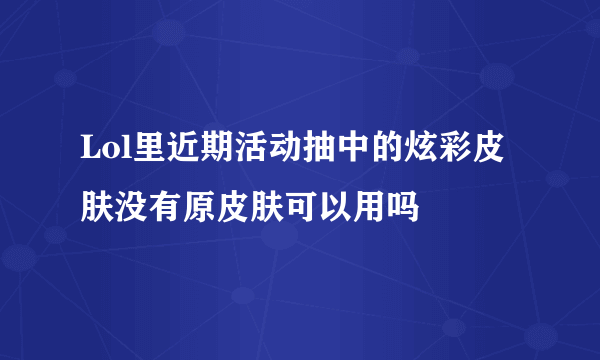 Lol里近期活动抽中的炫彩皮肤没有原皮肤可以用吗