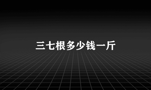 三七根多少钱一斤