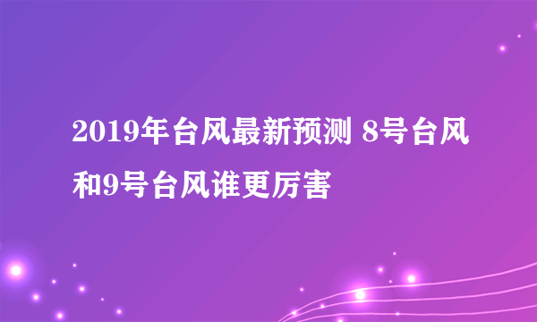 2019年台风最新预测 8号台风和9号台风谁更厉害