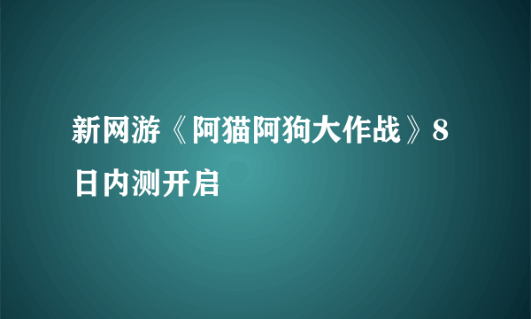 新网游《阿猫阿狗大作战》8日内测开启