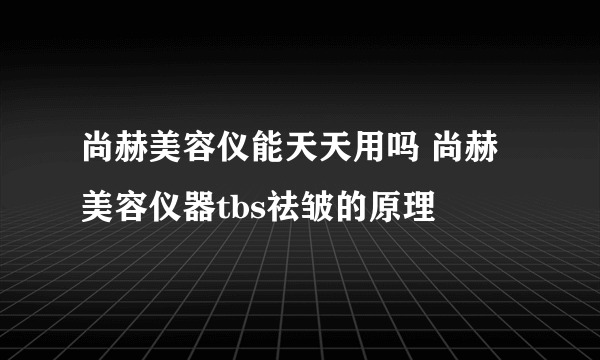 尚赫美容仪能天天用吗 尚赫美容仪器tbs祛皱的原理
