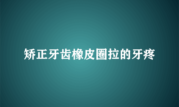矫正牙齿橡皮圈拉的牙疼