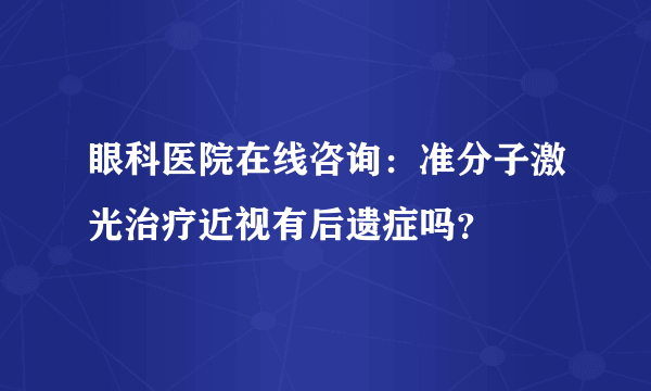 眼科医院在线咨询：准分子激光治疗近视有后遗症吗？