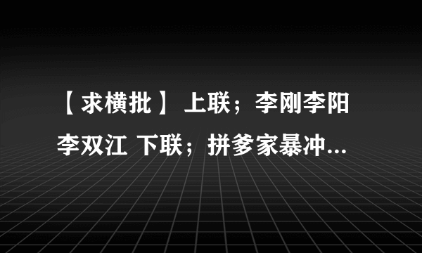 【求横批】 上联；李刚李阳李双江 下联；拼爹家暴冲锋枪 ﹛大家积极回复，谢谢﹜O(∩_∩)O哈哈~