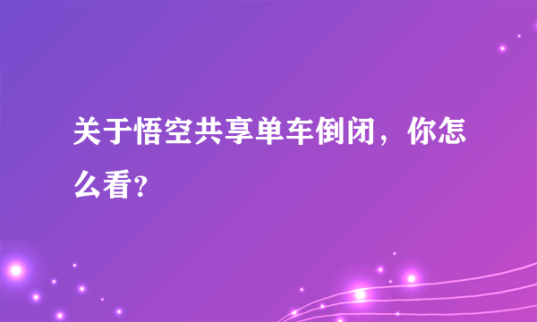 关于悟空共享单车倒闭，你怎么看？
