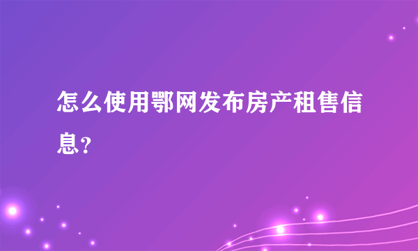 怎么使用鄂网发布房产租售信息？