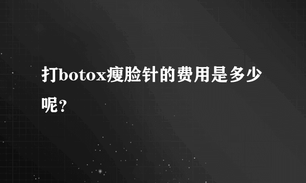 打botox瘦脸针的费用是多少呢？