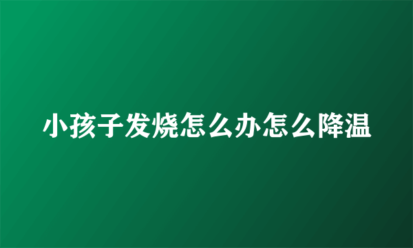 小孩子发烧怎么办怎么降温