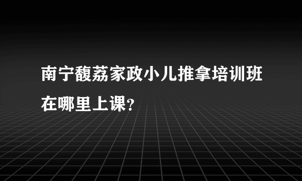 南宁馥荔家政小儿推拿培训班在哪里上课？