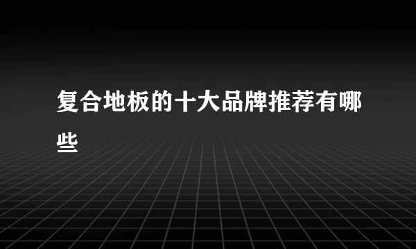 复合地板的十大品牌推荐有哪些