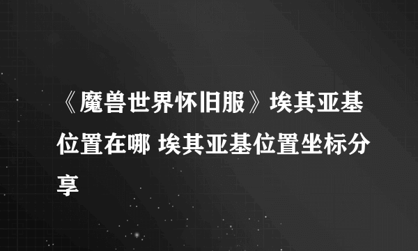 《魔兽世界怀旧服》埃其亚基位置在哪 埃其亚基位置坐标分享