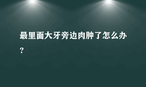 最里面大牙旁边肉肿了怎么办？