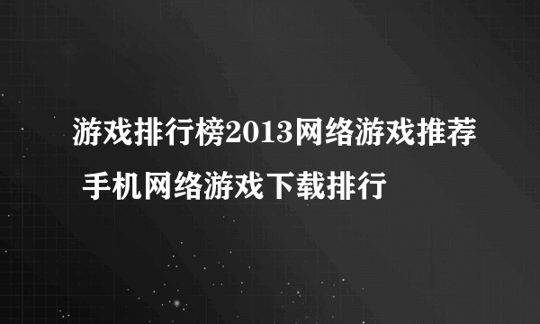 游戏排行榜2013网络游戏推荐 手机网络游戏下载排行