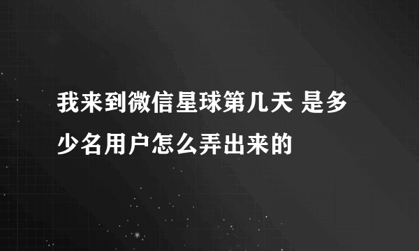 我来到微信星球第几天 是多少名用户怎么弄出来的