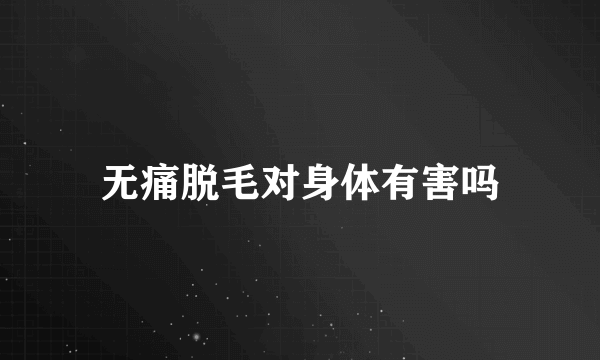 无痛脱毛对身体有害吗