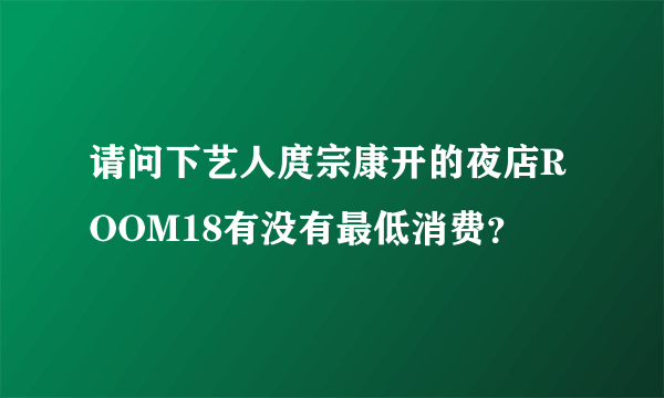请问下艺人庹宗康开的夜店ROOM18有没有最低消费？