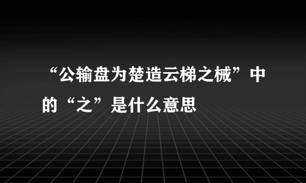 “公输盘为楚造云梯之械”中的“之”是什么意思