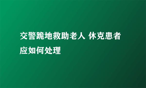 交警跪地救助老人 休克患者应如何处理