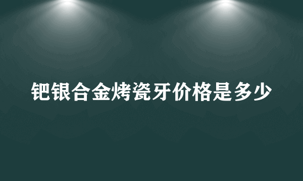 钯银合金烤瓷牙价格是多少