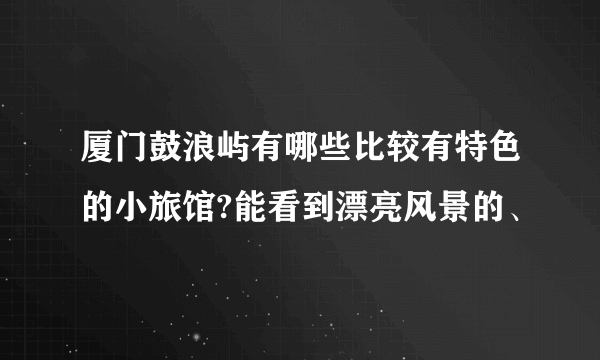 厦门鼓浪屿有哪些比较有特色的小旅馆?能看到漂亮风景的、