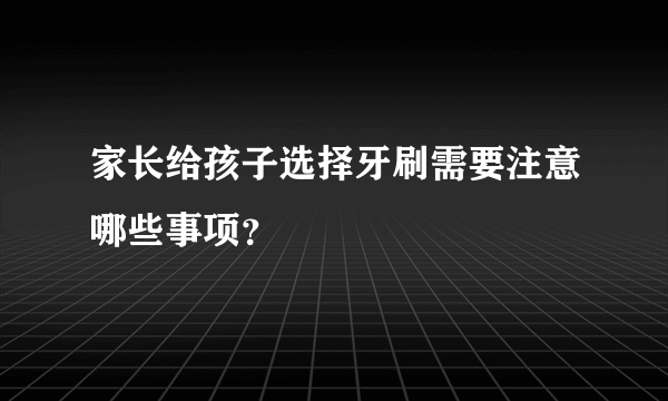 家长给孩子选择牙刷需要注意哪些事项？