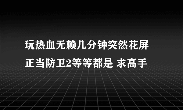 玩热血无赖几分钟突然花屏 正当防卫2等等都是 求高手