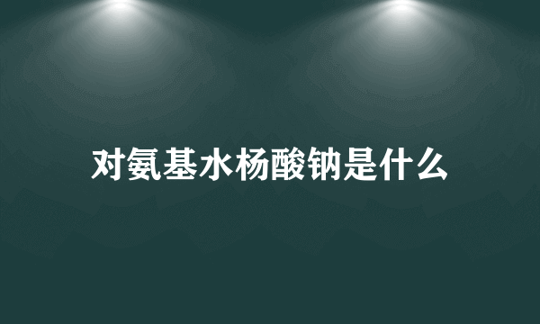 对氨基水杨酸钠是什么