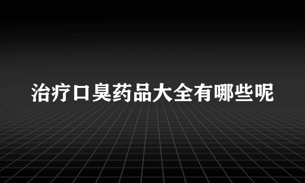 治疗口臭药品大全有哪些呢