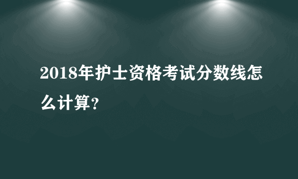 2018年护士资格考试分数线怎么计算？