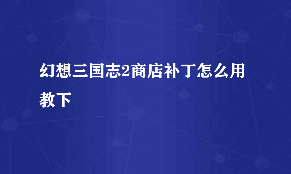 幻想三国志2商店补丁怎么用教下