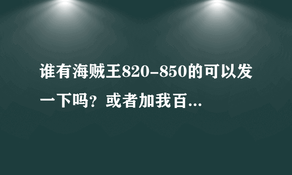 谁有海贼王820-850的可以发一下吗？或者加我百度云 独醉饮 谢谢