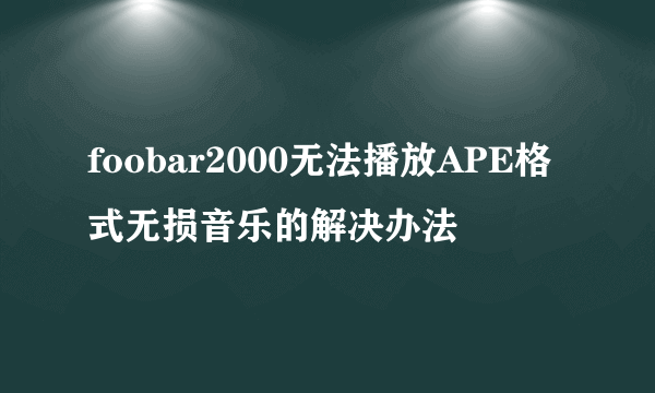 foobar2000无法播放APE格式无损音乐的解决办法
