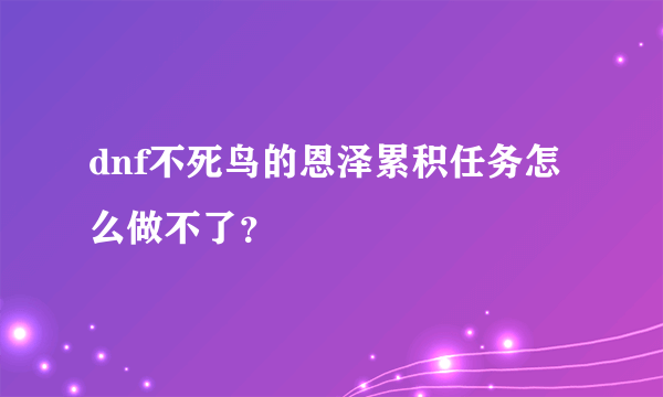 dnf不死鸟的恩泽累积任务怎么做不了？