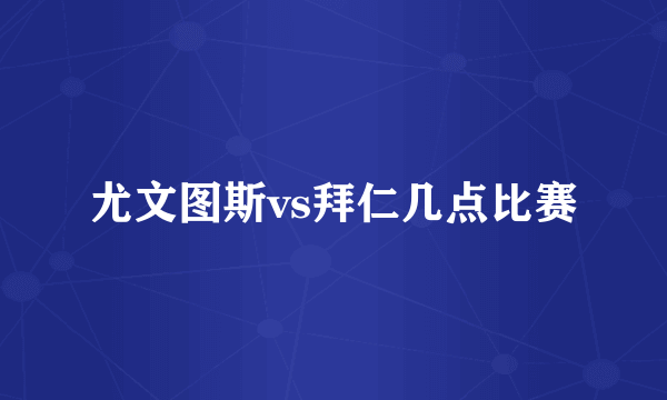 尤文图斯vs拜仁几点比赛
