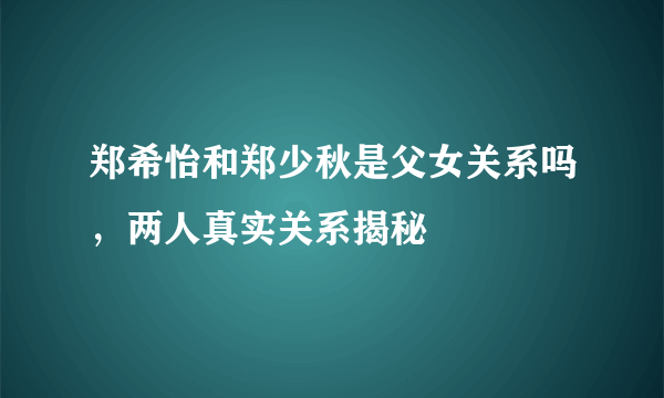 郑希怡和郑少秋是父女关系吗，两人真实关系揭秘