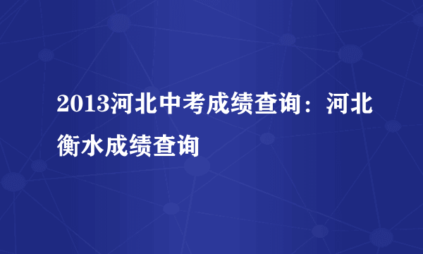 2013河北中考成绩查询：河北衡水成绩查询