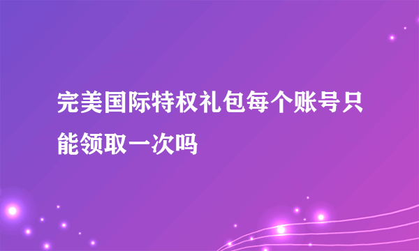 完美国际特权礼包每个账号只能领取一次吗