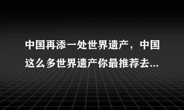 中国再添一处世界遗产，中国这么多世界遗产你最推荐去哪一个？
