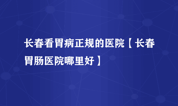 长春看胃病正规的医院【长春胃肠医院哪里好】