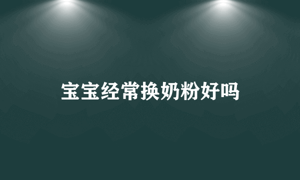 宝宝经常换奶粉好吗