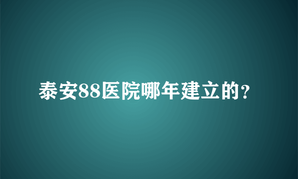 泰安88医院哪年建立的？